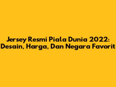 Jersey Resmi Piala Dunia 2022: Desain, Harga, Dan Negara Favorit