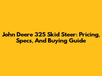John Deere 325 Skid Steer: Pricing, Specs, And Buying Guide