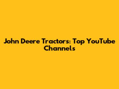 John Deere Tractors: Top YouTube Channels