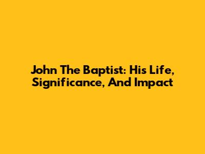 John The Baptist: His Life, Significance, And Impact