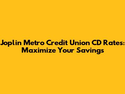 Joplin Metro Credit Union CD Rates: Maximize Your Savings