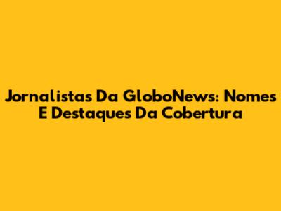 Jornalistas Da GloboNews: Nomes E Destaques Da Cobertura