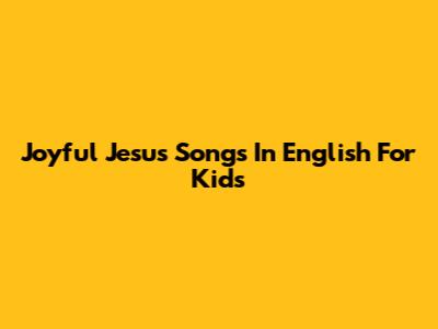 Joyful Jesus Songs In English For Kids