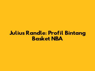 Julius Randle: Profil Bintang Basket NBA