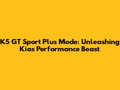 K5 GT Sport Plus Mode: Unleashing Kia's Performance Beast
