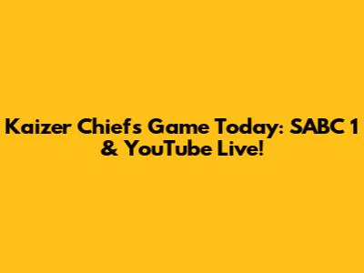 Kaizer Chiefs Game Today: SABC 1 & YouTube Live!