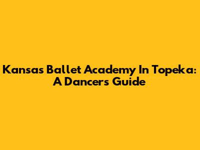 Kansas Ballet Academy In Topeka: A Dancer's Guide