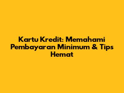 Kartu Kredit: Memahami Pembayaran Minimum & Tips Hemat