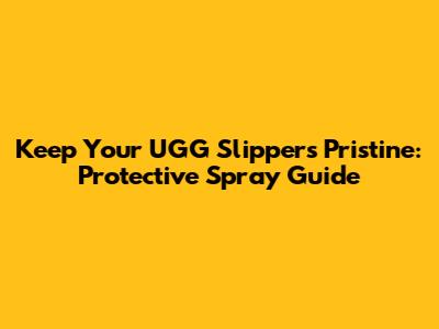 Keep Your UGG Slippers Pristine: Protective Spray Guide