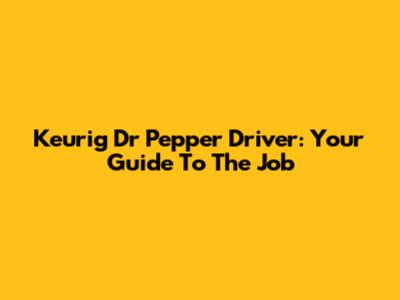 Keurig Dr Pepper Driver: Your Guide To The Job