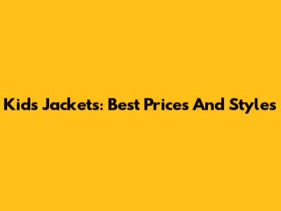 Kids' Jackets: Best Prices And Styles
