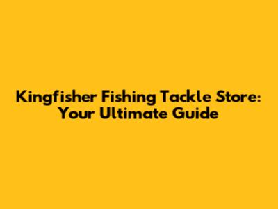 Kingfisher Fishing Tackle Store: Your Ultimate Guide