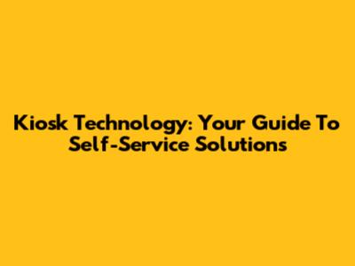 Kiosk Technology: Your Guide To Self-Service Solutions