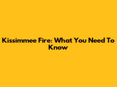 Kissimmee Fire: What You Need To Know