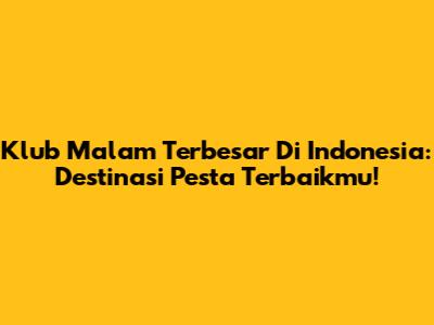 Klub Malam Terbesar Di Indonesia: Destinasi Pesta Terbaikmu!