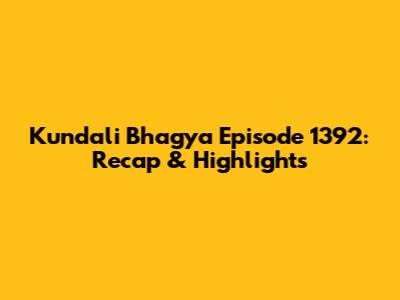 Kundali Bhagya Episode 1392: Recap & Highlights