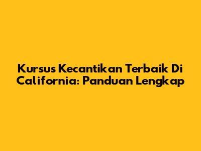 Kursus Kecantikan Terbaik Di California: Panduan Lengkap