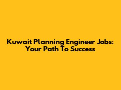 Kuwait Planning Engineer Jobs: Your Path To Success
