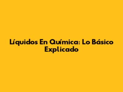 Líquidos En Química: Lo Básico Explicado