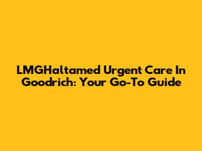 LMGHaltamed Urgent Care In Goodrich: Your Go-To Guide