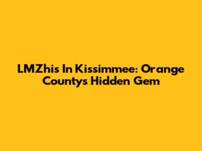 LMZhis In Kissimmee: Orange County's Hidden Gem