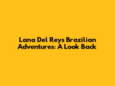 Lana Del Rey's Brazilian Adventures: A Look Back