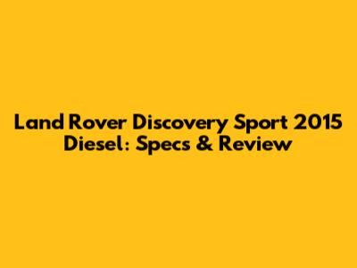 Land Rover Discovery Sport 2015 Diesel: Specs & Review