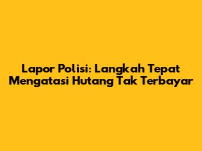 Lapor Polisi: Langkah Tepat Mengatasi Hutang Tak Terbayar