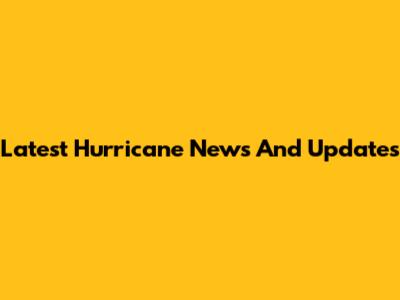Latest Hurricane News And Updates