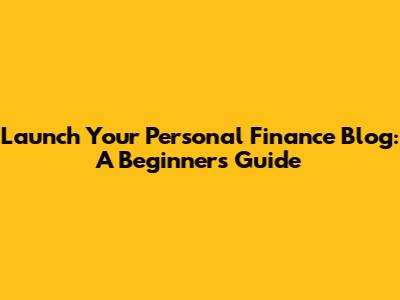 Launch Your Personal Finance Blog: A Beginner's Guide