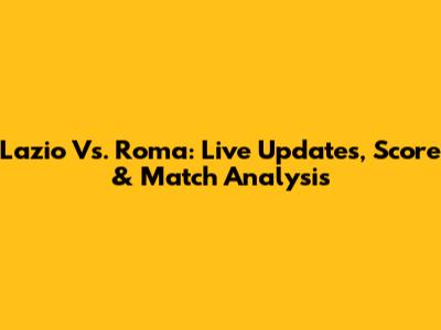 Lazio Vs. Roma: Live Updates, Score & Match Analysis