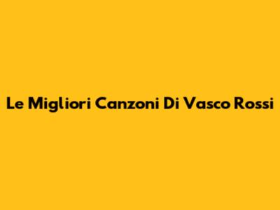 Le Migliori Canzoni Di Vasco Rossi