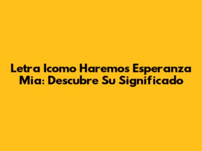 Letra "Icomo Haremos Esperanza Mia": Descubre Su Significado