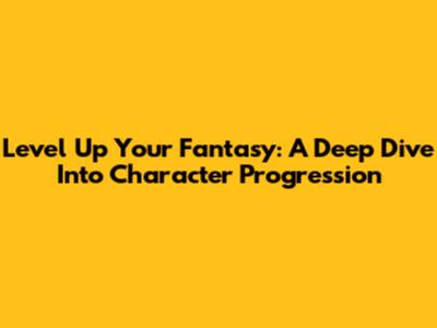 Level Up Your Fantasy: A Deep Dive Into Character Progression