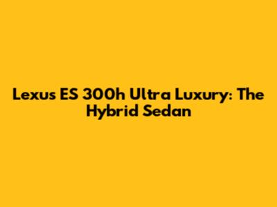 Lexus ES 300h Ultra Luxury: The Hybrid Sedan