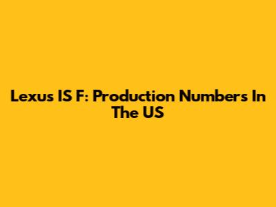 Lexus IS F: Production Numbers In The US