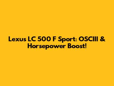 Lexus LC 500 F Sport: OSCIII & Horsepower Boost!