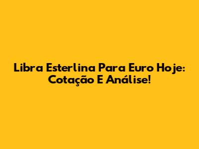 Libra Esterlina Para Euro Hoje: Cotação E Análise!