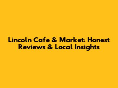 Lincoln Cafe & Market: Honest Reviews & Local Insights