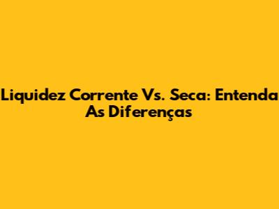 Liquidez Corrente Vs. Seca: Entenda As Diferenças