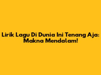 Lirik Lagu Di Dunia Ini Tenang Aja: Makna Mendalam!