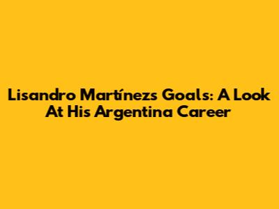 Lisandro Martínez's Goals: A Look At His Argentina Career