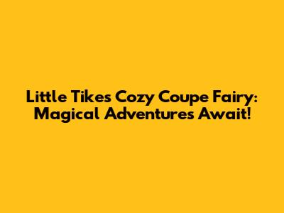 Little Tikes Cozy Coupe Fairy: Magical Adventures Await!