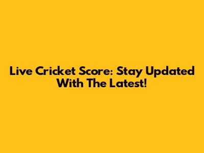 Live Cricket Score: Stay Updated With The Latest!