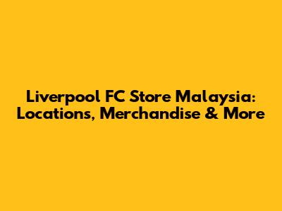 Liverpool FC Store Malaysia: Locations, Merchandise & More