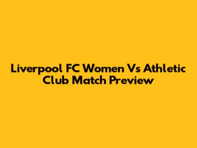 Liverpool FC Women Vs Athletic Club Match Preview