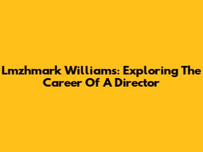 Lmzhmark Williams: Exploring The Career Of A Director