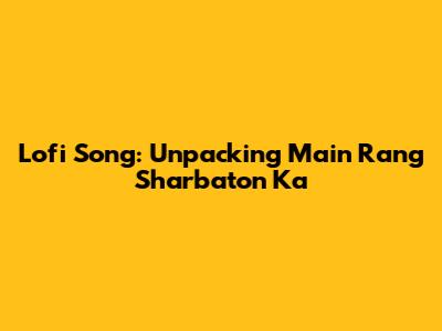 Lofi Song: Unpacking 'Main Rang Sharbaton Ka' 