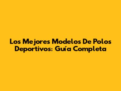 Los Mejores Modelos De Polos Deportivos: Guía Completa