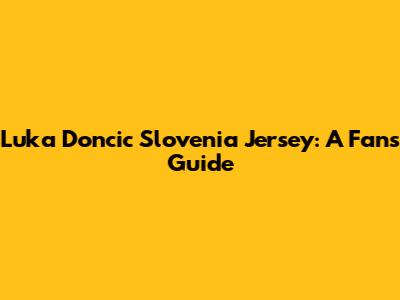 Luka Doncic Slovenia Jersey: A Fan's Guide